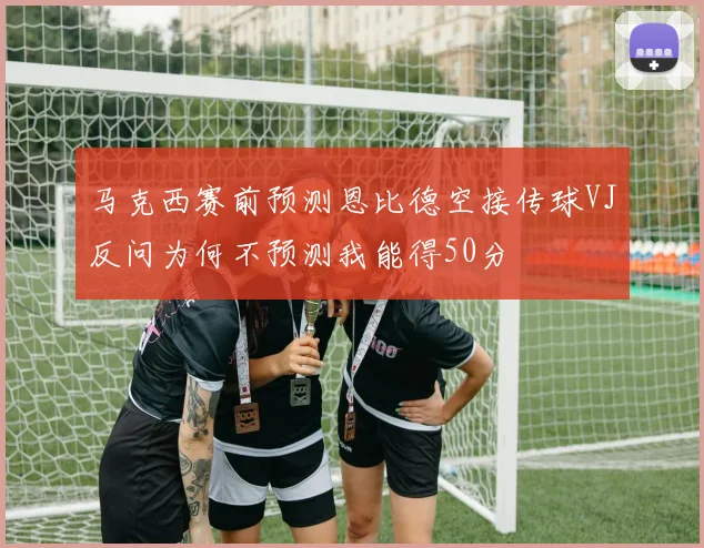 马克西赛前预测恩比德空接传球VJ反问为何不预测我能得50分