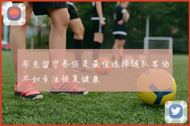布克留守养伤是最佳选择随队客场不如专注恢复健康