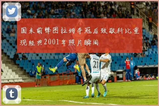 国米前锋图拉姆夺冠后致敬科比重现经典2001年照片瞬间