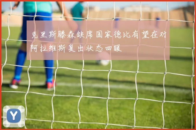 克里斯滕森缺席国家德比有望在对阿拉维斯复出状态回暖