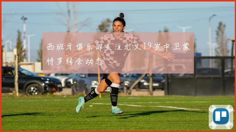 西班牙俱乐部关注尤文19岁中卫蒙特罗转会动态