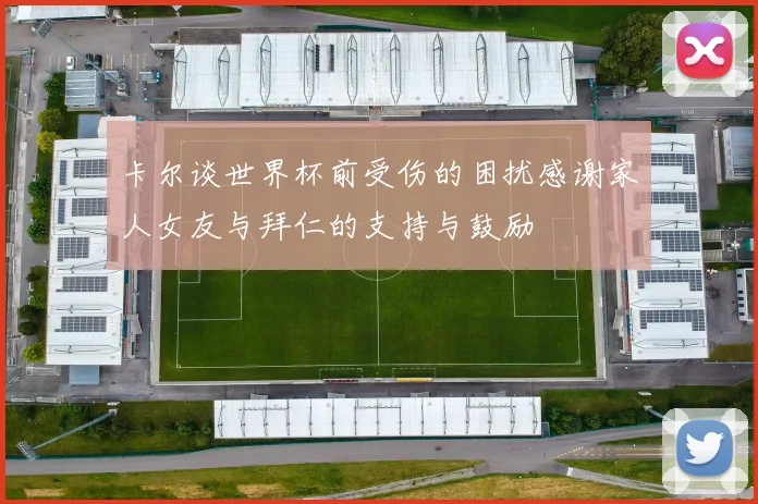 卡尔谈世界杯前受伤的困扰感谢家人女友与拜仁的支持与鼓励